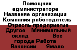 Помощник администратора › Название организации ­ Компания-работодатель › Отрасль предприятия ­ Другое › Минимальный оклад ­ 25 000 - Все города Работа » Вакансии   . Ямало-Ненецкий АО,Муравленко г.